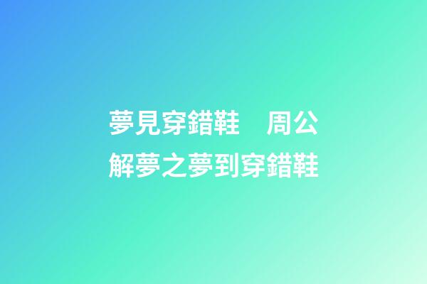 夢見穿錯鞋　周公解夢之夢到穿錯鞋
